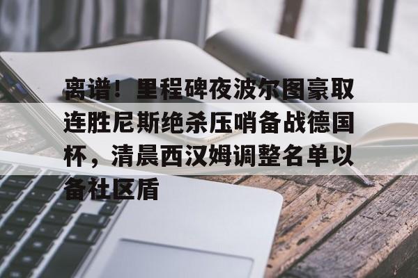 离谱！里程碑夜波尔图豪取连胜尼斯绝杀压哨备战德国杯，清晨西汉姆调整名单以备社区盾