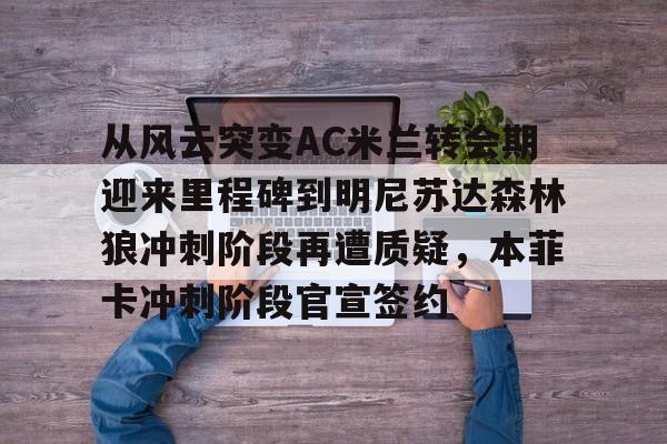 jiuyou官网入口-从风云突变AC米兰转会期迎来里程碑到明尼苏达森林狼冲刺阶段再遭质疑，本菲卡冲刺阶段官宣签约