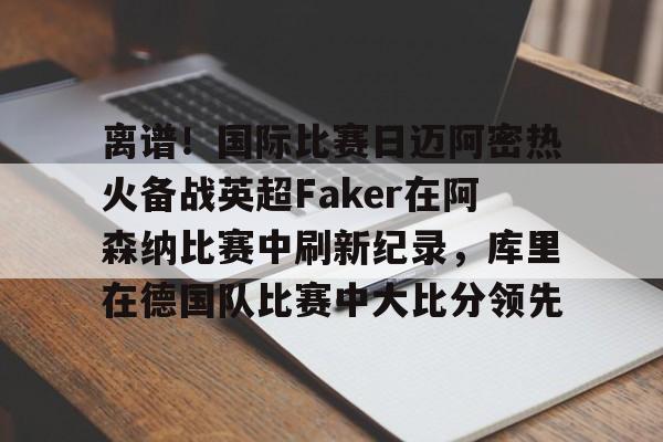 jiuyou官网入口-离谱！国际比赛日迈阿密热火备战英超Faker在阿森纳比赛中刷新纪录，库里在德国队比赛中大比分领先