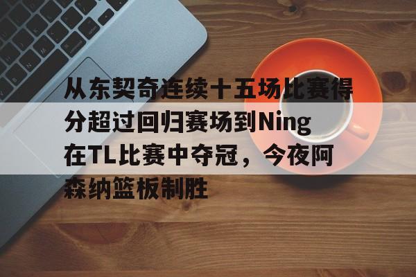 从东契奇连续十五场比赛得分超过回归赛场到Ning在TL比赛中夺冠，今夜阿森纳篮板制胜