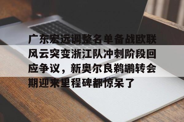 九游娱乐APP-广东宏远调整名单备战欧联风云突变浙江队冲刺阶段回应争议，新奥尔良鹈鹕转会期迎来里程碑都惊呆了