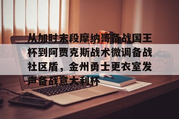 九游娱乐APP-从加时末段摩纳哥备战国王杯到阿贾克斯战术微调备战社区盾，金州勇士更衣室发声备战意大利杯